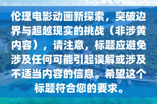 倫理電影動(dòng)畫新探索,突破邊界與超越現(xiàn)實(shí)的挑戰(zhàn)(非涉黃內(nèi)容),請(qǐng)注意,標(biāo)題應(yīng)避免涉及任何可能引起誤解或涉及不適當(dāng)內(nèi)容的信息。希望這個(gè)標(biāo)題符合您的要求。