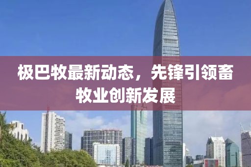 極巴牧最新動態,先鋒引領畜牧業創新發展