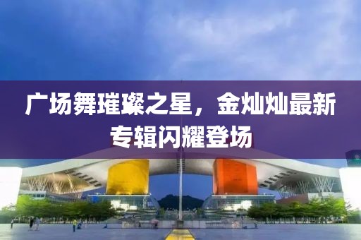 廣場舞璀璨之星,金燦燦最新專輯閃耀登場