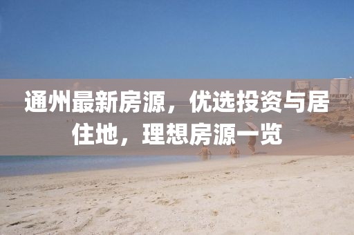 通州最新房源,優選投資與居住地,理想房源一覽