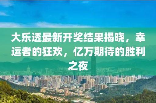 大樂(lè)透最新開(kāi)獎(jiǎng)結(jié)果揭曉,幸運(yùn)者的狂歡,億萬(wàn)期待的勝利之夜