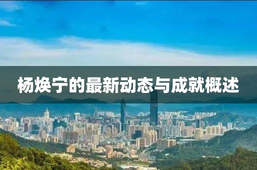 楊煥寧的最新動態與成就概述