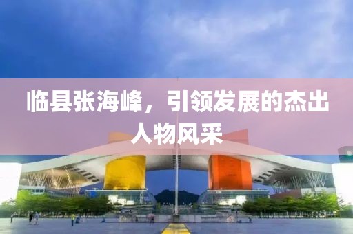 臨縣張海峰，引領(lǐng)發(fā)展的杰出人物風(fēng)采