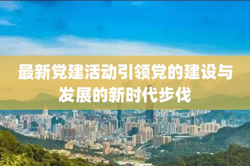 最新黨建活動引領黨的建設與發展的新時代步伐
