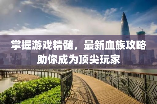 掌握游戲精髓,最新血族攻略助你成為頂尖玩家