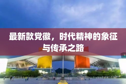 最新款黨徽,時代精神的象征與傳承之路
