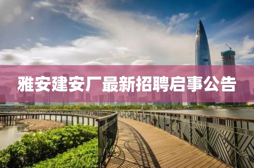雅安建安廠最新招聘啟事公告