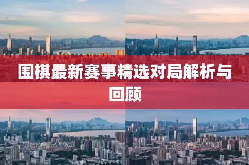 圍棋最新賽事精選對局解析與回顧