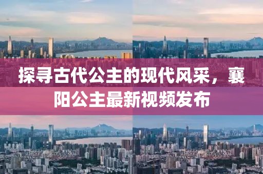 探尋古代公主的現代風采,襄陽公主最新視頻發布