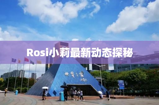 Rosi小莉最新動態探秘
