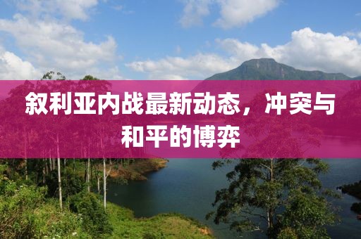 敘利亞內戰最新動態,沖突與和平的博弈