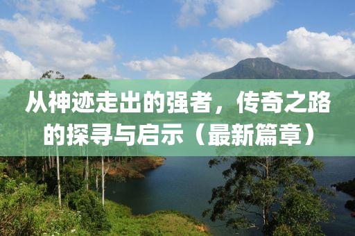 從神跡走出的強(qiáng)者,傳奇之路的探尋與啟示(最新篇章)