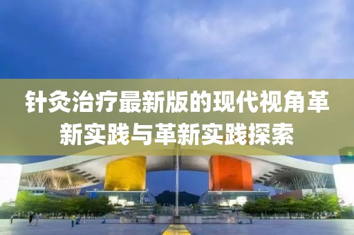 針灸治療最新版的現代視角革新實踐與革新實踐探索