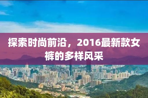 探索時(shí)尚前沿,2016最新款女褲的多樣風(fēng)采