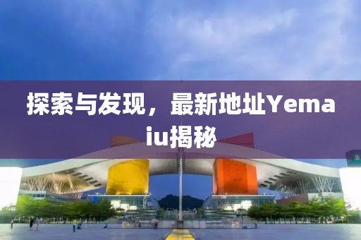 探索與發(fā)現,最新地址Yemaiu揭秘