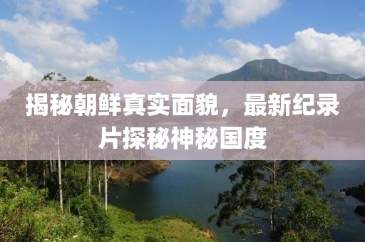揭秘朝鮮真實面貌,最新紀錄片探秘神秘國度