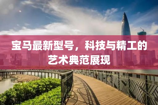 寶馬最新型號(hào),科技與精工的藝術(shù)典范展現(xiàn)