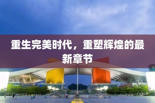 重生完美時代，重塑輝煌的最新章節(jié)
