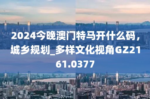 2024今晚澳門特馬開什么碼,城鄉規劃_多樣文化視角GZ2161.0377
