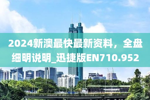 2024新澳最快最新資料,全盤細明說明_迅捷版EN710.952