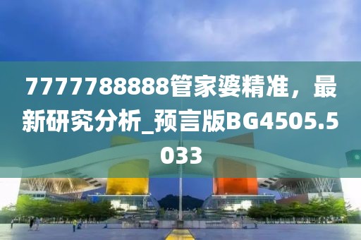 7777788888管家婆精準,最新研究分析_預言版BG4505.5033