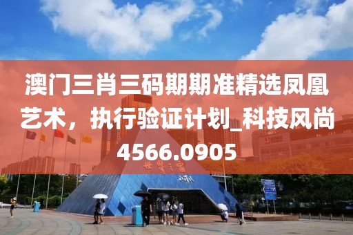 澳門三肖三碼期期準(zhǔn)精選鳳凰藝術(shù),執(zhí)行驗(yàn)證計劃_科技風(fēng)尚4566.0905