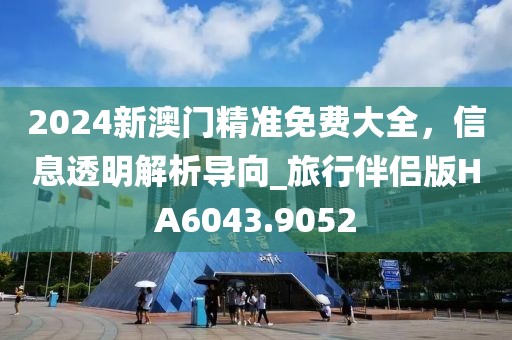 2024新澳門精準免費大全,信息透明解析導向_旅行伴侶版HA6043.9052