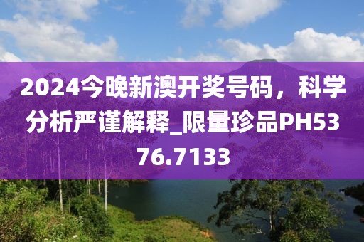 2024今晚新澳開獎號碼,科學分析嚴謹解釋_限量珍品PH5376.7133