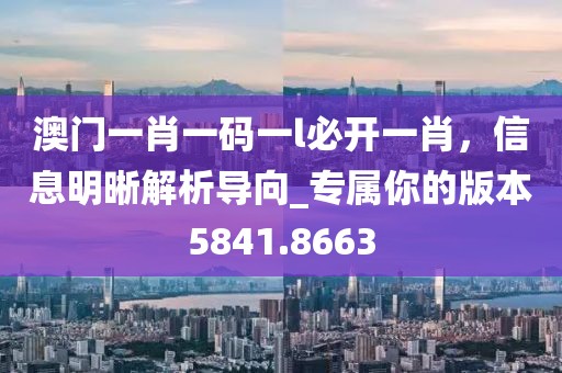 澳門一肖一碼一l必開一肖,信息明晰解析導向_專屬你的版本5841.8663