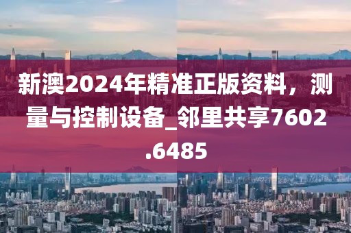 新澳2024年精準(zhǔn)正版資料,測(cè)量與控制設(shè)備_鄰里共享7602.6485