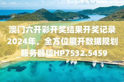 澳門六開彩開獎結果開獎記錄2024年,全方位展開數據規劃_服務器版HP7532.5459