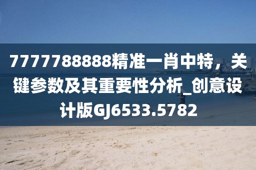 7777788888精準一肖中特,關鍵參數及其重要性分析_創意設計版GJ6533.5782
