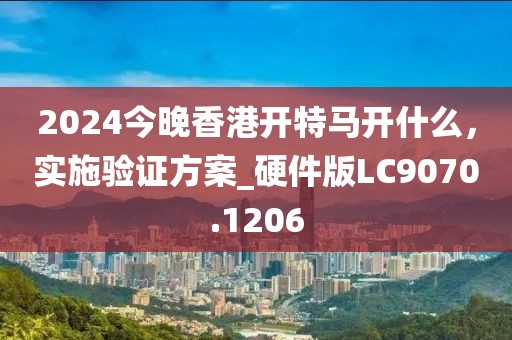 2024今晚香港開(kāi)特馬開(kāi)什么,實(shí)施驗(yàn)證方案_硬件版LC9070.1206