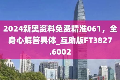 2024新奧資料免費(fèi)精準(zhǔn)061,全身心解答具體_互助版FT3827.6002