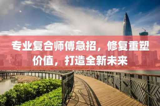 專業(yè)復合師傅急招,修復重塑價值,打造全新未來