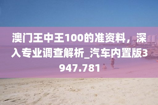 澳門王中王100的準資料,深入專業(yè)調查解析_汽車內置版3947.781