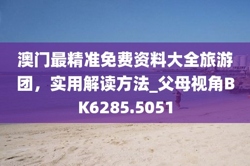 澳門最精準免費資料大全旅游團,實用解讀方法_父母視角BK6285.5051
