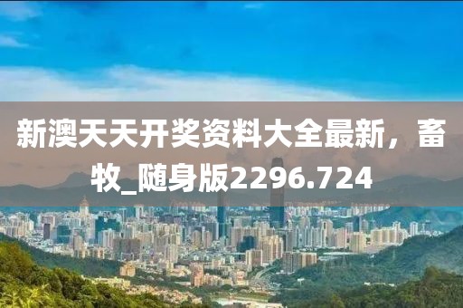 新澳天天開獎資料大全最新,畜牧_隨身版2296.724