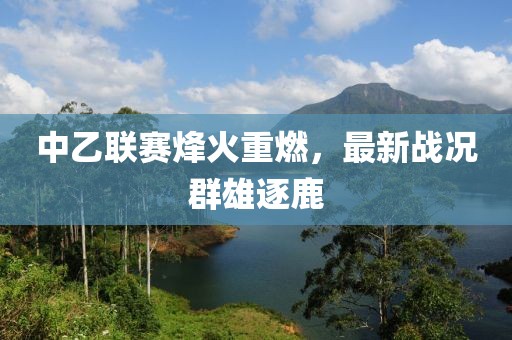 中乙聯賽烽火重燃,最新戰況群雄逐鹿