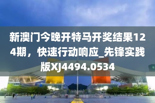 新澳門今晚開特馬開獎(jiǎng)結(jié)果124期,快速行動(dòng)響應(yīng)_先鋒實(shí)踐版XJ4494.0534
