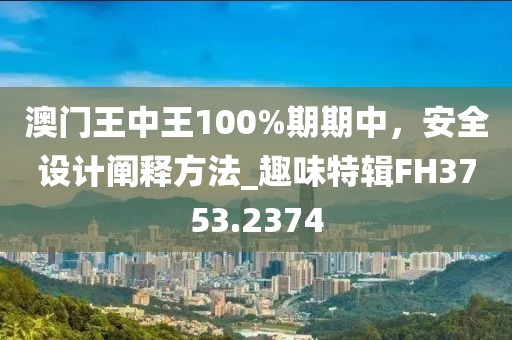 澳門(mén)王中王100%期期中,安全設(shè)計(jì)闡釋方法_趣味特輯FH3753.2374