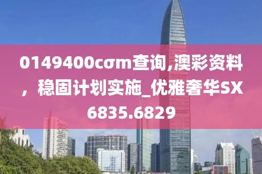 0149400cσm查詢,澳彩資料，穩固計劃實施_優雅奢華SX6835.6829