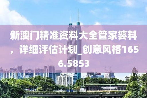新澳門精準(zhǔn)資料大全管家婆料,詳細(xì)評(píng)估計(jì)劃_創(chuàng)意風(fēng)格1656.5853