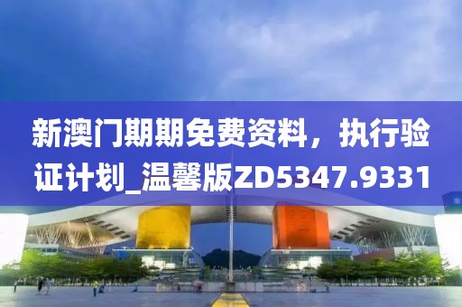 新澳門期期免費資料,執行驗證計劃_溫馨版ZD5347.9331