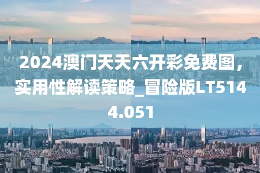 2024澳門天天六開彩免費(fèi)圖,實(shí)用性解讀策略_冒險(xiǎn)版LT5144.051