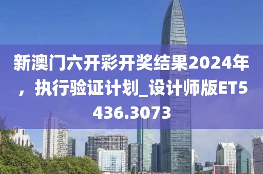 新澳門六開彩開獎結果2024年,執行驗證計劃_設計師版ET5436.3073