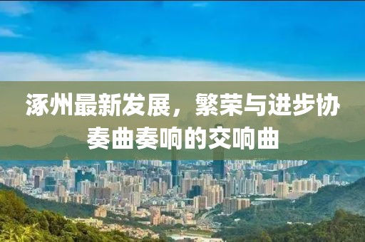 涿州最新發展,繁榮與進步協奏曲奏響的交響曲