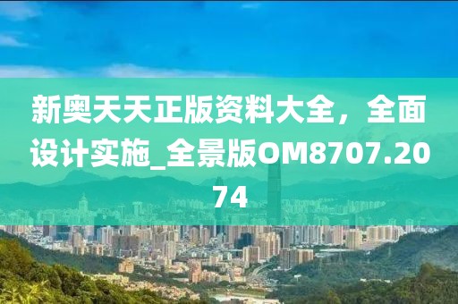 新奧天天正版資料大全,全面設(shè)計實(shí)施_全景版OM8707.2074