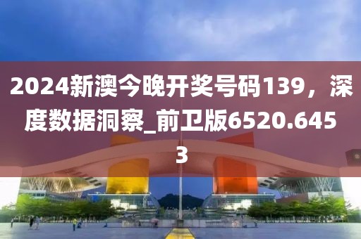 2024新澳今晚開獎號碼139,深度數據洞察_前衛版6520.6453