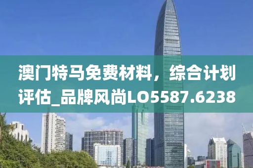 澳門特馬免費材料,綜合計劃評估_品牌風尚LO5587.6238